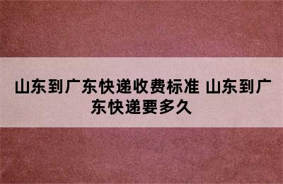 山东到广东快递收费标准 山东到广东快递要多久